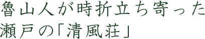 魯山人が時折立ち寄った瀬戸の「清風荘」